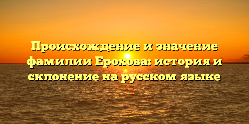 Происхождение и значение фамилии Ерохова: история и склонение на русском языке