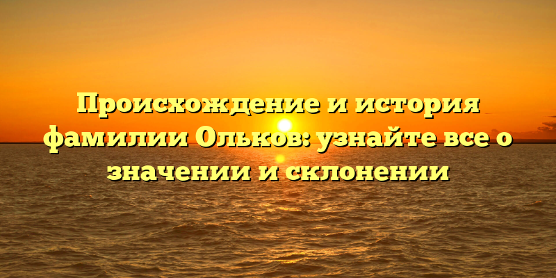 Происхождение и история фамилии Ольков: узнайте все о значении и склонении