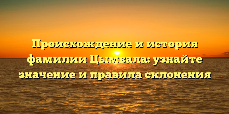 Происхождение и история фамилии Цымбала: узнайте значение и правила склонения