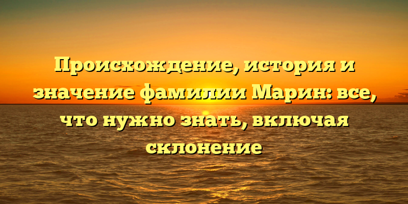 Происхождение, история и значение фамилии Марин: все, что нужно знать, включая склонение