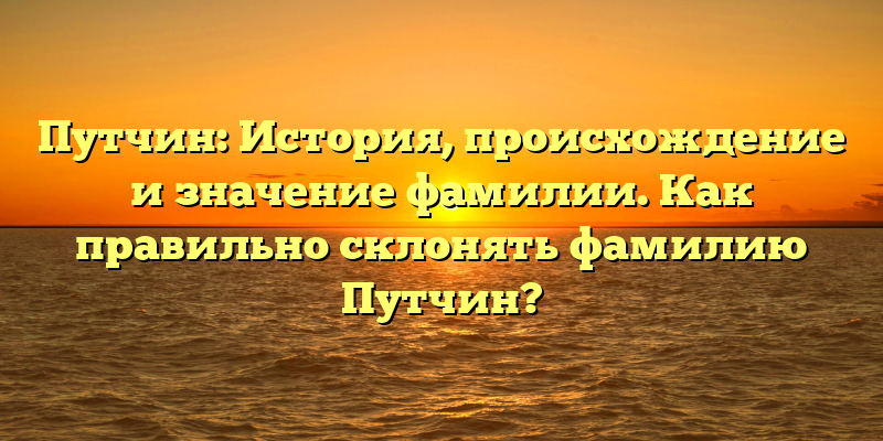 Путчин: История, происхождение и значение фамилии. Как правильно склонять фамилию Путчин?