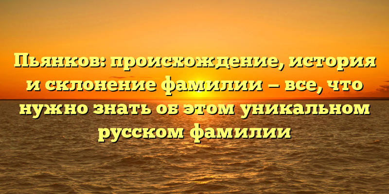 Пьянков: происхождение, история и склонение фамилии — все, что нужно знать об этом уникальном русском фамилии