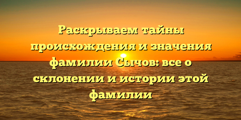 Раскрываем тайны происхождения и значения фамилии Сычов: все о склонении и истории этой фамилии