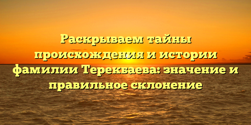 Раскрываем тайны происхождения и истории фамилии Терекбаева: значение и правильное склонение