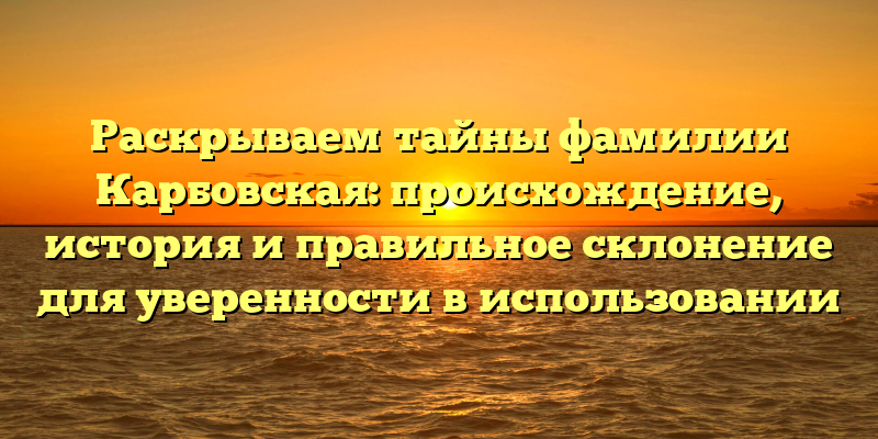 Раскрываем тайны фамилии Карбовская: происхождение, история и правильное склонение для уверенности в использовании