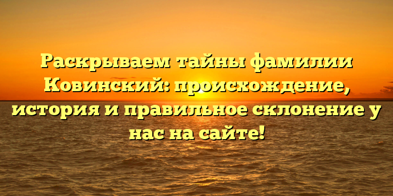 Раскрываем тайны фамилии Ковинский: происхождение, история и правильное склонение у нас на сайте!