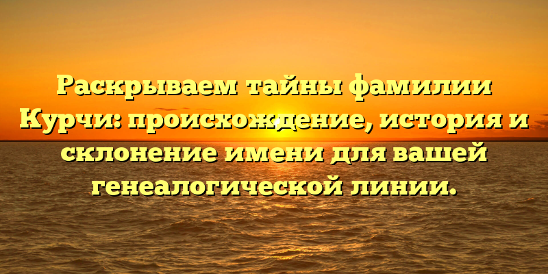 Раскрываем тайны фамилии Курчи: происхождение, история и склонение имени для вашей генеалогической линии.