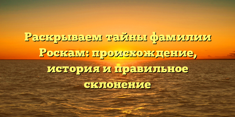 Раскрываем тайны фамилии Роскам: происхождение, история и правильное склонение