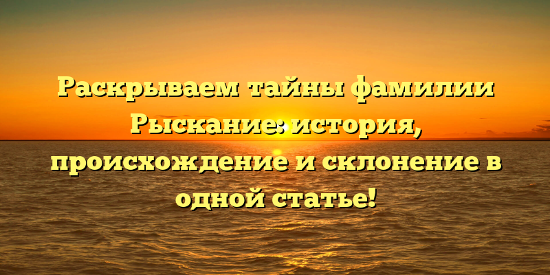 Раскрываем тайны фамилии Рыскание: история, происхождение и склонение в одной статье!