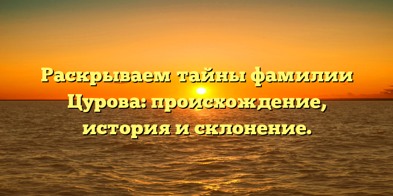 Раскрываем тайны фамилии Цурова: происхождение, история и склонение.