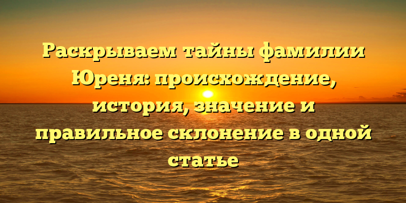 Раскрываем тайны фамилии Юреня: происхождение, история, значение и правильное склонение в одной статье