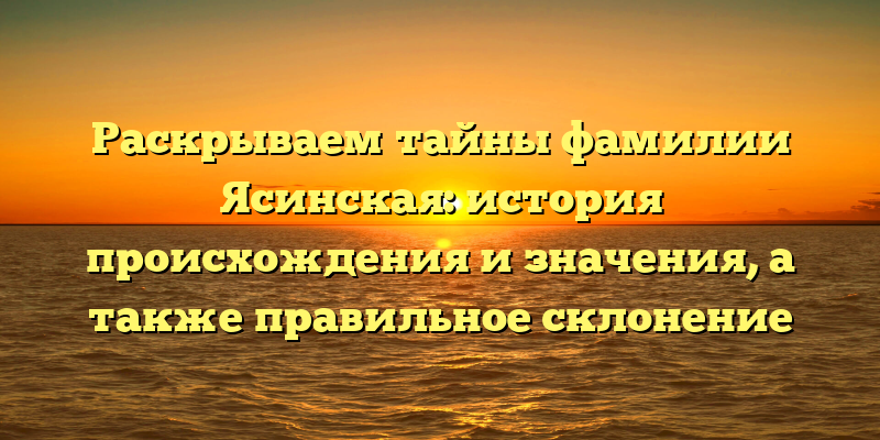 Раскрываем тайны фамилии Ясинская: история происхождения и значения, а также правильное склонение