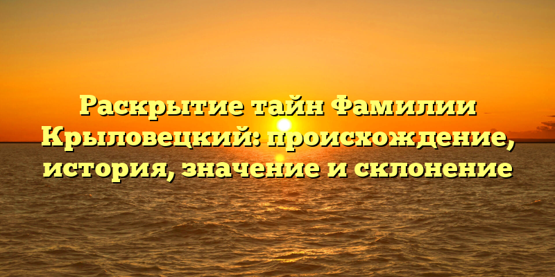 Раскрытие тайн Фамилии Крыловецкий: происхождение, история, значение и склонение