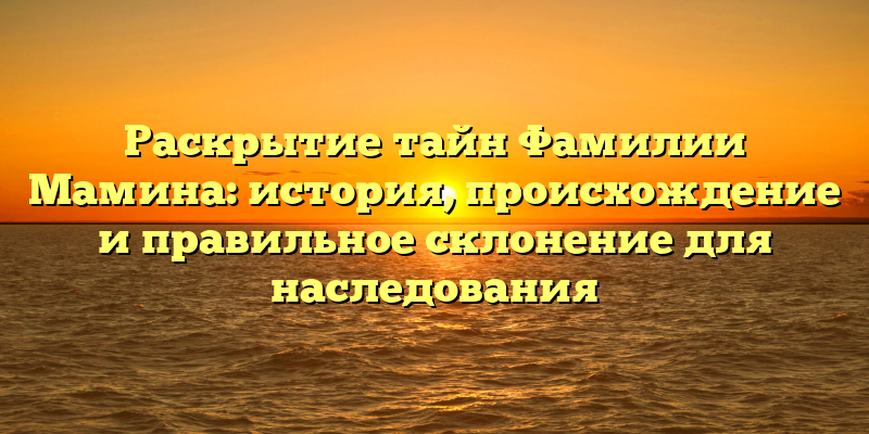 Раскрытие тайн Фамилии Мамина: история, происхождение и правильное склонение для наследования