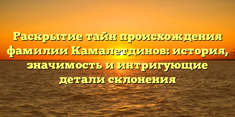 Раскрытие тайн происхождения фамилии Камалетдинов: история, значимость и интригующие детали склонения