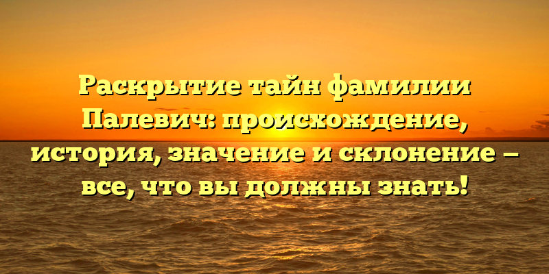Раскрытие тайн фамилии Палевич: происхождение, история, значение и склонение — все, что вы должны знать!