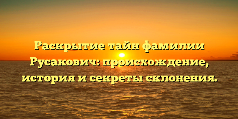 Раскрытие тайн фамилии Русакович: происхождение, история и секреты склонения.