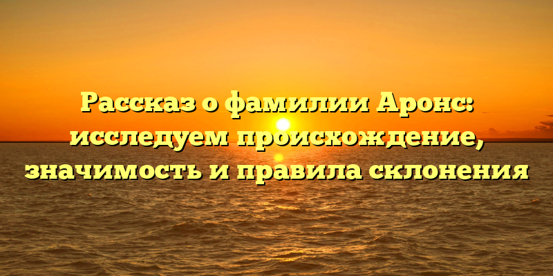 Рассказ о фамилии Аронс: исследуем происхождение, значимость и правила склонения