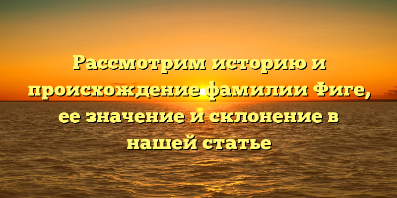 Рассмотрим историю и происхождение фамилии Фиге, ее значение и склонение в нашей статье