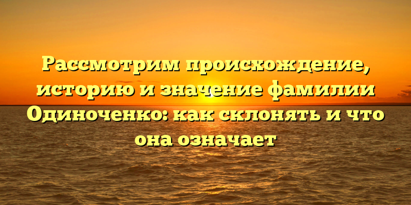 Рассмотрим происхождение, историю и значение фамилии Одиноченко: как склонять и что она означает