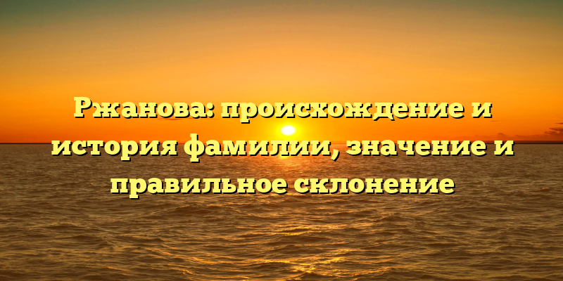 Ржанова: происхождение и история фамилии, значение и правильное склонение