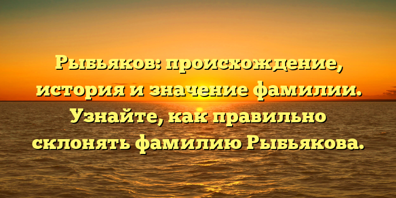 Рыбьяков: происхождение, история и значение фамилии. Узнайте, как правильно склонять фамилию Рыбьякова.