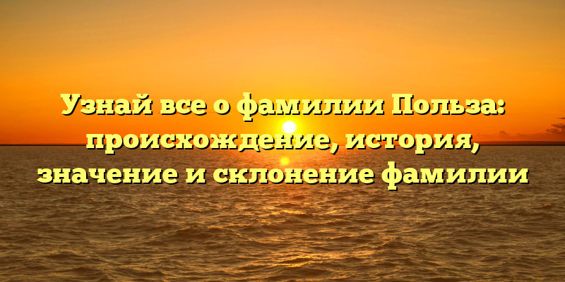 Узнай все о фамилии Польза: происхождение, история, значение и склонение фамилии