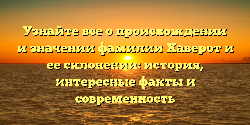Узнайте все о происхождении и значении фамилии Хаверот и ее склонении: история, интересные факты и современность