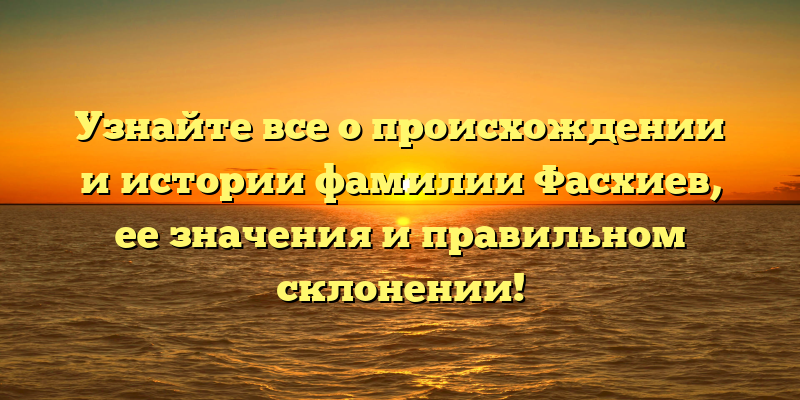 Узнайте все о происхождении и истории фамилии Фасхиев, ее значения и правильном склонении!
