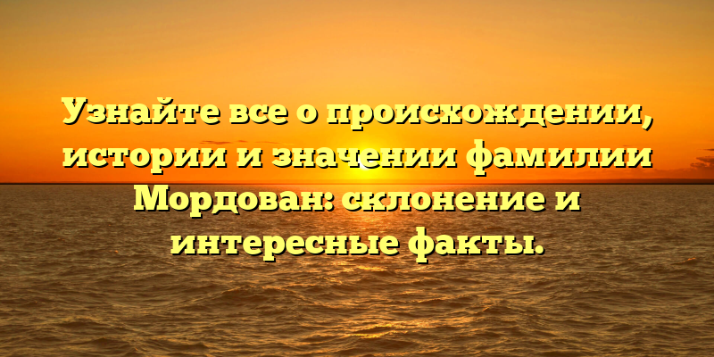 Узнайте все о происхождении, истории и значении фамилии Мордован: склонение и интересные факты.