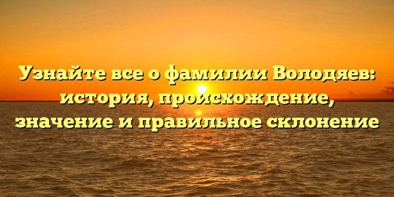 Узнайте все о фамилии Володяев: история, происхождение, значение и правильное склонение