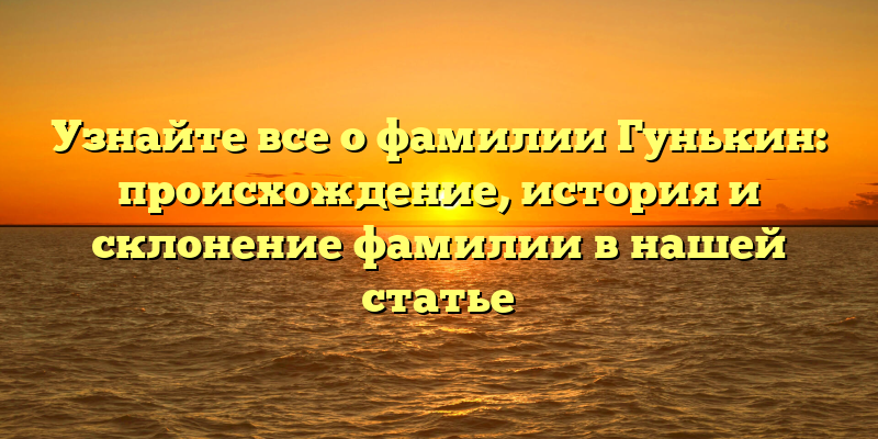 Узнайте все о фамилии Гунькин: происхождение, история и склонение фамилии в нашей статье