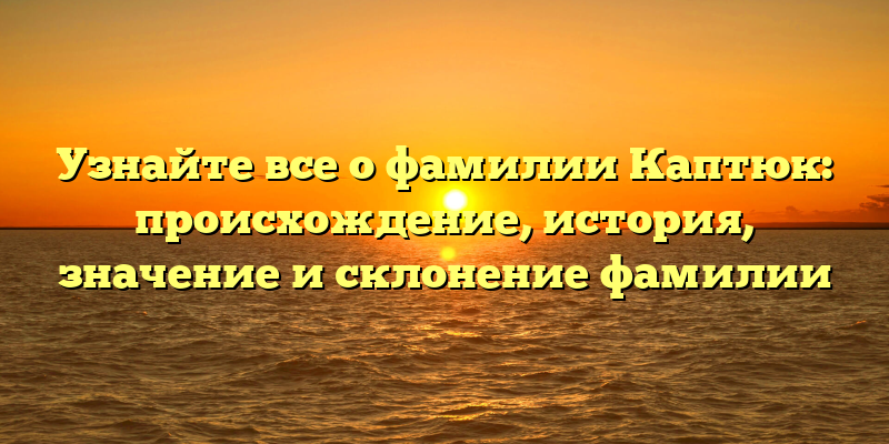 Узнайте все о фамилии Каптюк: происхождение, история, значение и склонение фамилии