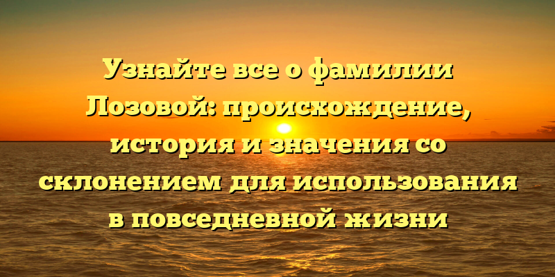 Узнайте все о фамилии Лозовой: происхождение, история и значения со склонением для использования в повседневной жизни