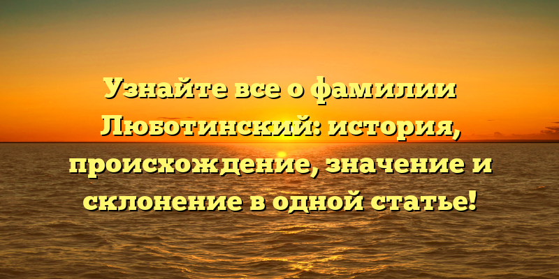 Узнайте все о фамилии Люботинский: история, происхождение, значение и склонение в одной статье!