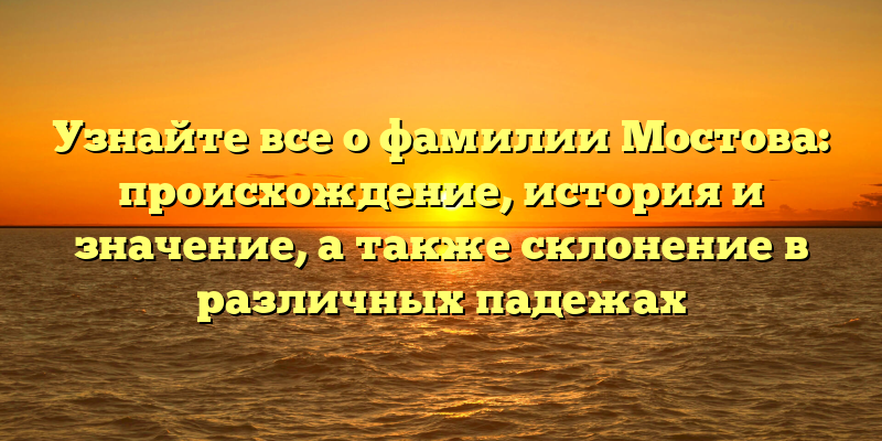 Узнайте все о фамилии Мостова: происхождение, история и значение, а также склонение в различных падежах