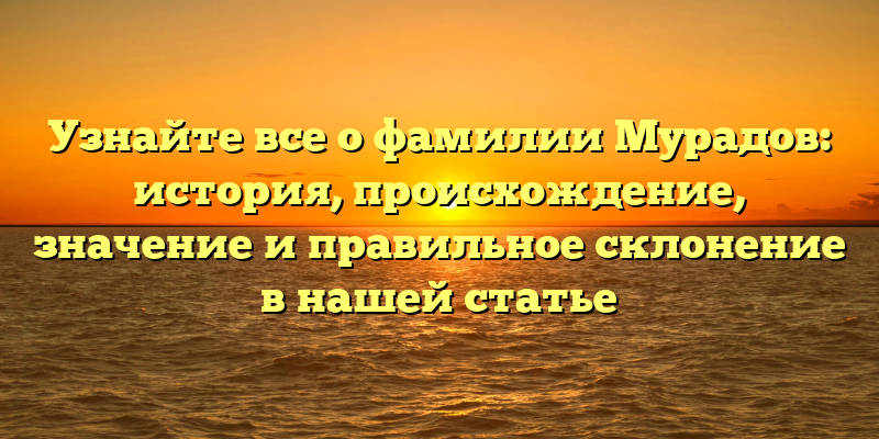 Узнайте все о фамилии Мурадов: история, происхождение, значение и правильное склонение в нашей статье