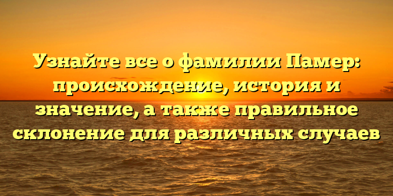 Узнайте все о фамилии Памер: происхождение, история и значение, а также правильное склонение для различных случаев