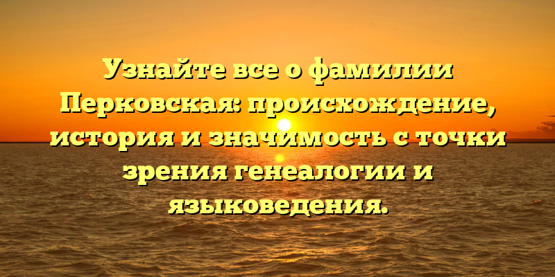 Узнайте все о фамилии Перковская: происхождение, история и значимость с точки зрения генеалогии и языковедения.