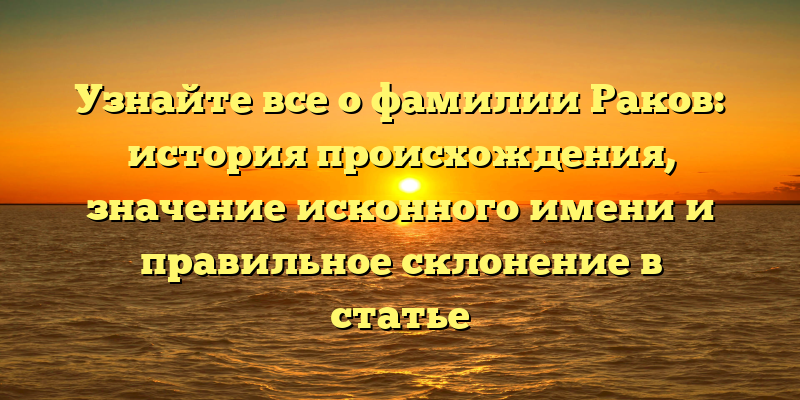 Узнайте все о фамилии Раков: история происхождения, значение исконного имени и правильное склонение в статье
