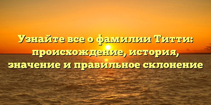 Узнайте все о фамилии Титти: происхождение, история, значение и правильное склонение