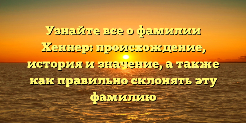 Узнайте все о фамилии Хеннер: происхождение, история и значение, а также как правильно склонять эту фамилию