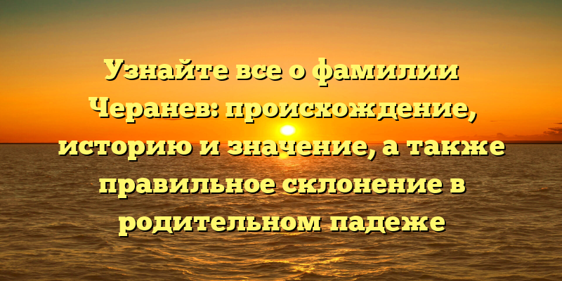 Узнайте все о фамилии Черанев: происхождение, историю и значение, а также правильное склонение в родительном падеже