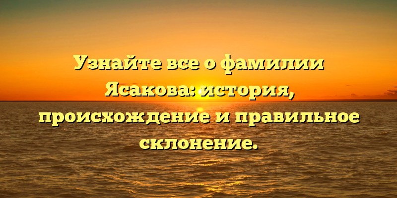 Узнайте все о фамилии Ясакова: история, происхождение и правильное склонение.