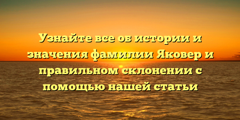 Узнайте все об истории и значения фамилии Яковер и правильном склонении с помощью нашей статьи