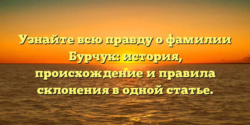 Узнайте всю правду о фамилии Бурчук: история, происхождение и правила склонения в одной статье.