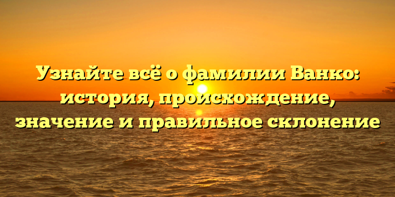 Узнайте всё о фамилии Ванко: история, происхождение, значение и правильное склонение