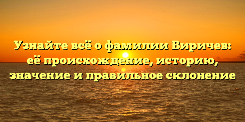 Узнайте всё о фамилии Виричев: её происхождение, историю, значение и правильное склонение
