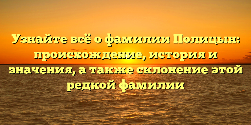 Узнайте всё о фамилии Полицын: происхождение, история и значения, а также склонение этой редкой фамилии