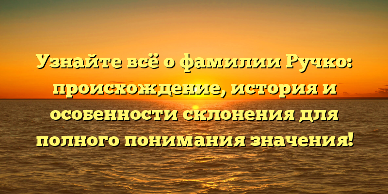 Узнайте всё о фамилии Ручко: происхождение, история и особенности склонения для полного понимания значения!